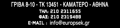 ΓΡΙΒΑ 8-10 - ΤΚ 13451 - ΚΑΜΑΤΕΡΟ - ΑΘΗΝΑ ΤΗΛ: 210 2311655 ΦΑΞ: 210 2319488 E-MAIL : EUROPSEKk@otenet.gr - info@EUROPSEK.gr 